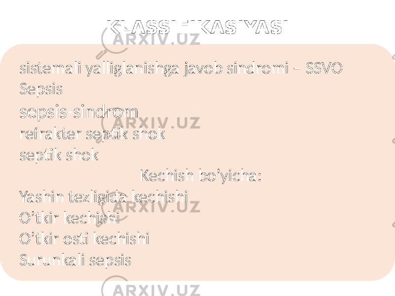 KLASSIFIKASIYASI sistemali yalliglanishga javob sindromi – SSVO Sepsis sepsis-sindrom refrakter septik shok septik shok Kechish bo’yicha: Yashin tezligida kechishi O’tkir kechishi O’tkir osti kechishi Surunkali sepsis 