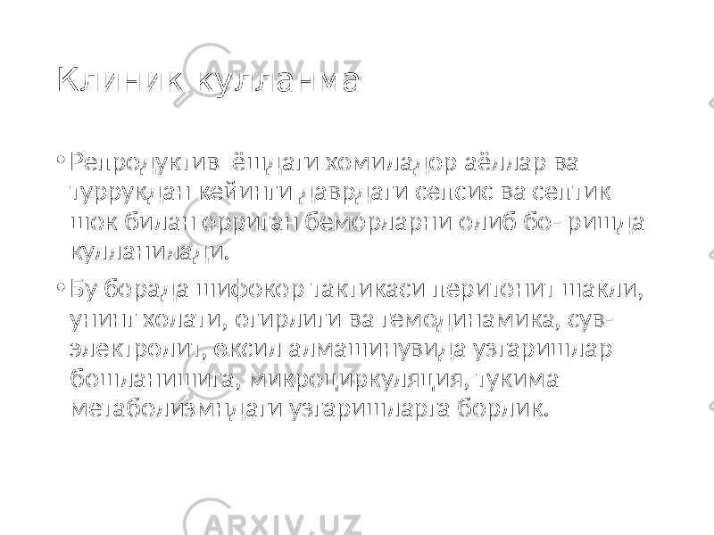 Клиник кулланма • Репродуктив ёшдаги хомиладор аёллар ва туррукдан кейинги даврдаги сепсис ва септик шок билан орриган беморларни олиб бо- ришда кулланилади. • Бу борада шифокор тактикаси перитонит шакли, унинг холати, огирлиги ва гемодинамика, сув- электролит, оксил алмашинувида узгаришлар бошланишига, микроциркуляция, тукима метаболизмндаги узгаришларга борлик. 