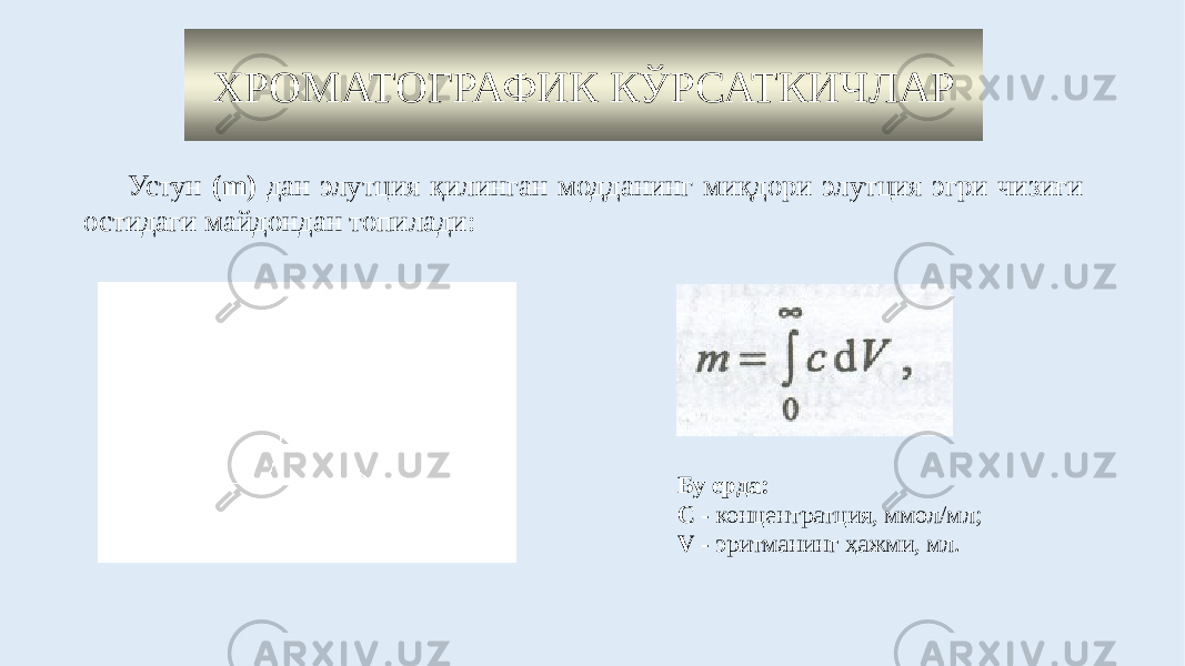 ХРОМАТОГРАФИК КЎРСАТКИЧЛАР Устун (m) дан элутция қилинган модданинг миқдори элутция эгри чизиғи остидаги майдондан топилади: Бу ерда: С - концентратция, ммол/мл; V - эритманинг ҳажми, мл. 