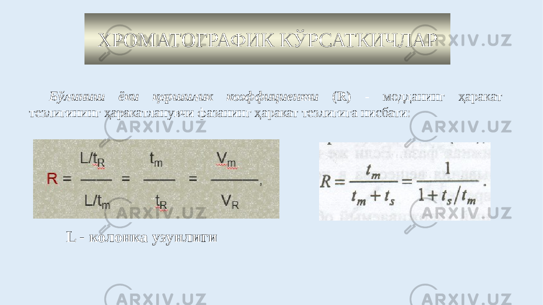 Бўлиниш ёки қаршилик коэффициенти (R) - модданинг ҳаракат тезлигининг ҳаракатланувчи фазанинг ҳаракат тезлигига нисбати: ХРОМАТОГРАФИК КЎРСАТКИЧЛАР L - колонка узунлиги 