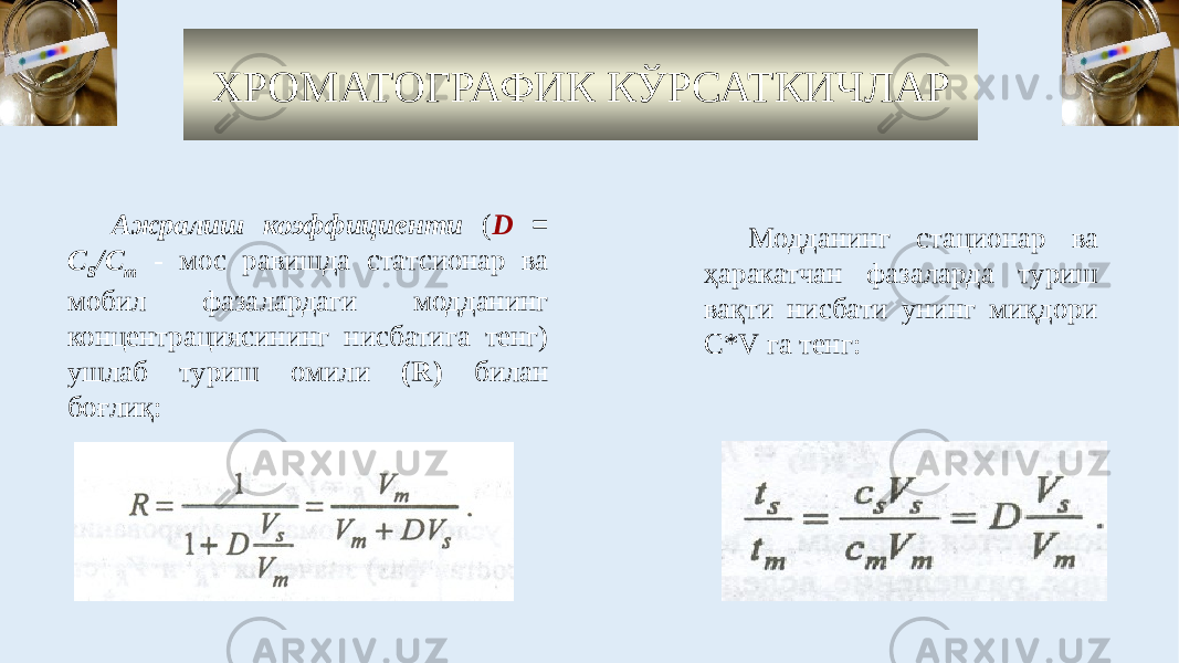 ХРОМАТОГРАФИК КЎРСАТКИЧЛАР Ажралиш коэффициенти ( D = C S /C m - мос равишда статсионар ва мобил фазалардаги модданинг концентрациясининг нисбатига тенг) ушлаб туриш омили (R) билан боғлиқ: Модданинг стационар ва ҳаракатчан фазаларда туриш вақти нисбати унинг миқдори С*V га тенг: 