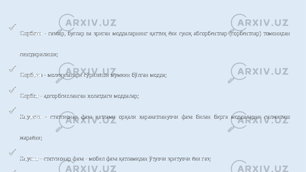  Сорбсия - газлар, буғлар ва эриган моддаларнинг қаттиқ ёки суюқ абсорбентлар (сорбентлар) томонидан сингдирилиши;  Сорбтив - молекулалари сўрилиши мумкин бўлган модда;  Сорбат - адсорбсияланган ҳолатдаги моддалар;  Элутсия - статсионар фаза қатлами орқали ҳаракатланувчи фаза билан бирга моддаларни силжитиш жараёни;  Элуент - статсионар фаза - мобил фаза қатламидан ўтувчи эритувчи ёки газ;  Элуат - колонкадан чиқадиган ва ажратилган компонентларни ўз ичига олган мобил фаза;  Элутсия кучи - мобил фазанинг (эритувчилар аралашмаси) ушбу турдаги сорбентдан намунанинг таркибий қисмларини десорбсиялаш ва ювиш қобилияти;  Элуотропик сериялар - эритувчиларнинг элутсия кучини ошириш тартибига кўра жойлаштирилган қатор. 