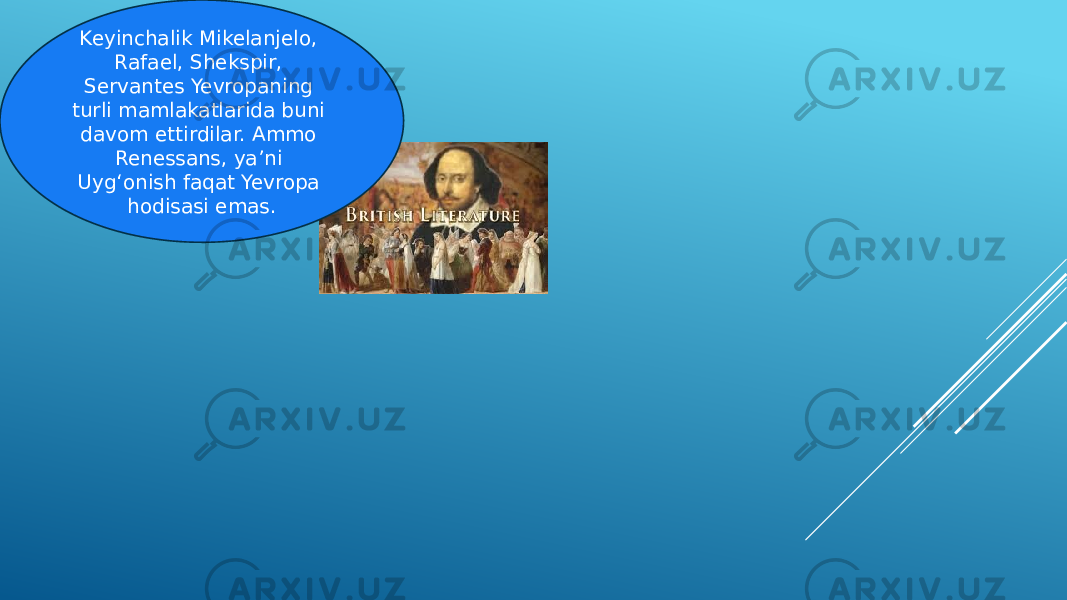 Keyinchalik Mikelanjelo, Rafael, Shekspir, Servantes Yevropaning turli mamlakatlarida buni davom ettirdilar. Ammo Renessans, yaʼni Uygʻonish faqat Yevropa hodisasi emas. 