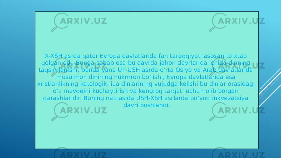 X-XSH asrda qator Evropa davlatlarida fan taraqqiyoti asosan to’xtab qolgan edi. Bunga sabab esa bu davrda jahon davrlarida ichida dinning taqsimlanishi, bunda yana UP-USH asrda o’rta Osiyo va Arab davlatlarida musulmon dinining hukmron bo’lishi, Evropa davlatlarida esa xristianlikning katologik, iua dinlarining vujudga kelishi bu dinlar orasidagi o’z mavqeini kuchaytirish va kengroq tarqati uchun olib borgan qarashlaridir. Buning natijasida USH-XSH asrlarda bo’yoq inkvezatsiya davri boshlandi. 