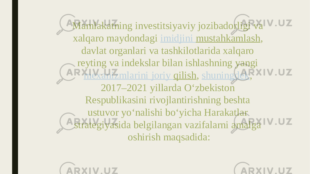 Mamlakatning investitsiyaviy jozibadorligi va xalqaro maydondagi  imidjini mustahkamlash , davlat organlari va tashkilotlarida xalqaro reyting va indekslar bilan ishlashning yangi  mexanizmlarini joriy qilish ,  shuningdek , 2017–2021 yillarda O‘zbekiston Respublikasini rivojlantirishning beshta ustuvor yo‘nalishi bo‘yicha Harakatlar strategiyasida belgilangan vazifalarni amalga oshirish maqsadida: 