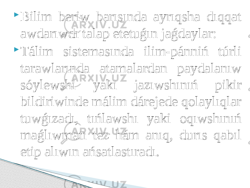  Bilim beriw barısında ayrıqsha dıqqat awdarıwdı talap etetuǵın jaǵdaylar:  Tálim sistemasında ilim-pánniń túrli tarawlarında atamalardan paydalanıw sóylewshi yaki jazıwshınıń pikir bildiriwinde málim dárejede qolaylıqlar tuwǵızadı, tıńlawshı yaki oqıwshınıń maǵlıwmatı tez hám anıq, durıs qabıl etip alıwın ańsatlastıradı. 