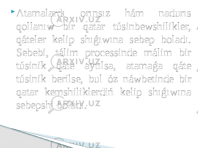  Atamalardı orınsız hám nadurıs qollanıw bir qatar túsinbewshilikler, qáteler kelip shıǵıwına sebep boladı. Sebebi, tálim processinde málim bir túsinik qáte aytılsa, atamaǵa qáte túsinik berilse, bul óz náwbetinde bir qatar kemshiliklerdiń kelip shıǵıwına sebepshi boladı. 