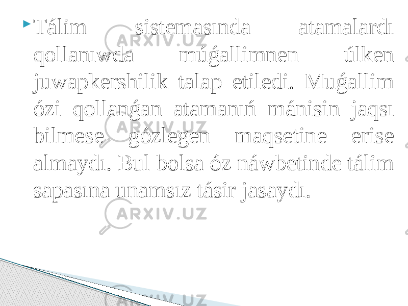  Tálim sistemasında atamalardı qollanıwda múǵallimnen úlken juwapkershilik talap etiledi. Muǵallim ózi qollanǵan atamanıń mánisin jaqsı bilmese gózlegen maqsetine erise almaydı. Bul bolsa óz náwbetinde tálim sapasına unamsız tásir jasaydı. 