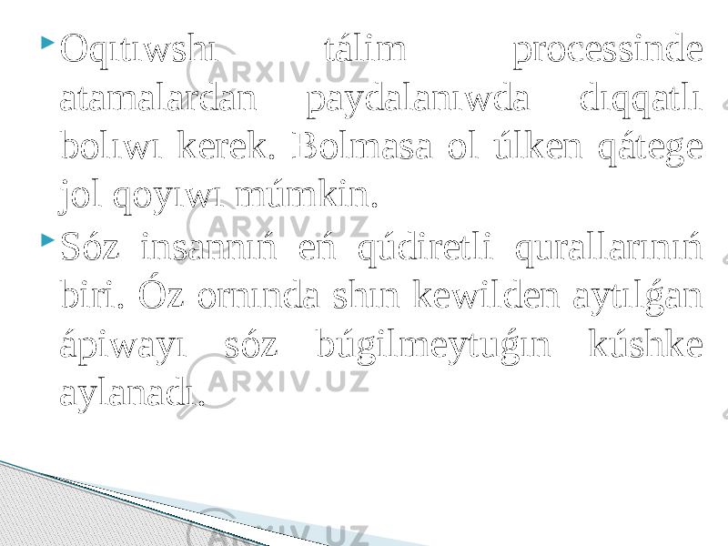  Oqıtıwshı tálim processinde atamalardan paydalanıwda dıqqatlı bolıwı kerek. Bolmasa ol úlken qátege jol qoyıwı múmkin.  Sóz insannıń eń qúdiretli qurallarınıń biri. Óz ornında shın kewilden aytılǵan ápiwayı sóz búgilmeytuǵın kúshke aylanadı. 