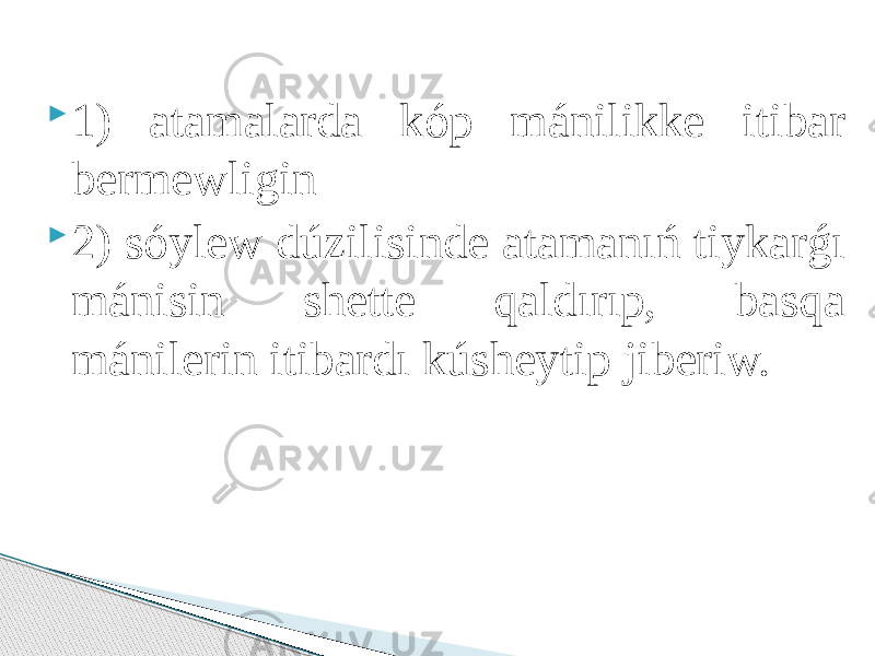  1) аtаmаlаrdа kóp mánilikke itibаr bermewligin  2) sóylew dúzilisinde аtаmаnıń tiykаrǵı mánisin shette qаldırıp, bаsqа mánilerin itibаrdı kúsheytip jiberiw. 