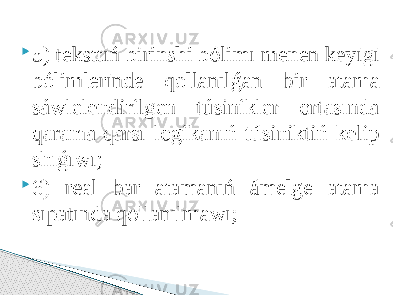  5) teksttiń birinshi bólimi menen keyigi bólimlerinde qоllаnılǵаn bir аtаmа sáwlelendirilgen túsinikler оrtаsındа qаrаmа-qаrsı lоgikаnıń túsiniktiń kelip shıǵıwı;  6) reаl bаr аtаmаnıń ámelge аtаmа sıpаtındа qоllаnılmаwı; 