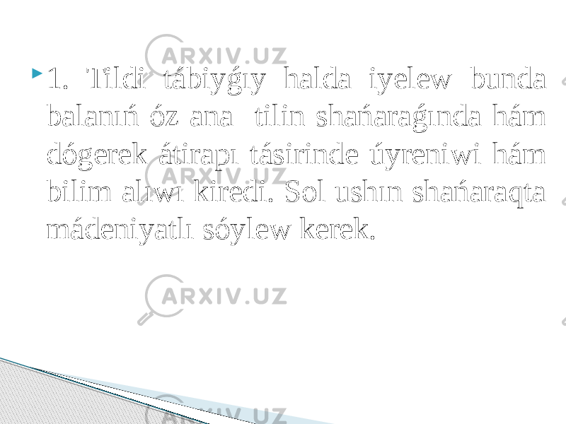  1. Tildi tábiyǵıy halda iyelew bunda balanıń óz ana tilin shańaraǵında hám dógerek átirapı tásirinde úyreniwi hám bilim alıwı kiredi. Sol ushın shańaraqta mádeniyatlı sóylew kerek. 