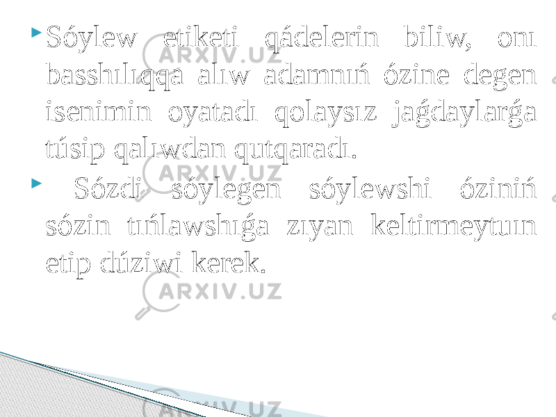  Sóylew etiketi qádelerin biliw, onı basshılıqqa alıw adamnıń ózine degen isenimin oyatadı qolaysız jaǵdaylarǵa túsip qalıwdan qutqaradı.  Sózdi sóylegen sóylewshi óziniń sózin tıńlawshıǵa zıyan keltirmeytuın etip dúziwi kerek. 