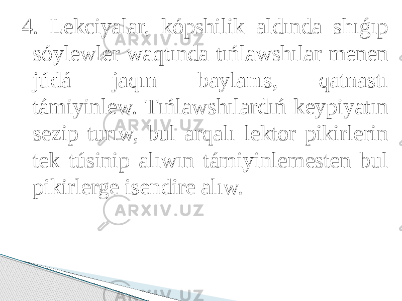 4. Lekciyalar, kópshilik aldında shıǵıp sóylewler waqtında tıńlawshılar menen júdá jaqın baylanıs, qatnastı támiyinlew. Tıńlawshılardıń keypiyatın sezip turıw, bul arqalı lektor pikirlerin tek túsinip alıwın támiyinlemesten bul pikirlerge isendire alıw. 