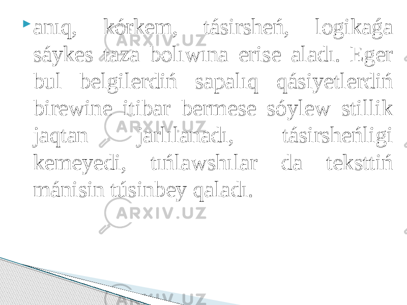  anıq, kórkem, tásirsheń, logikaǵa sáykes taza bolıwına erise aladı. Eger bul belgilerdiń sapalıq qásiyetlerdiń birewine itibar bermese sóylew stillik jaqtan jarlılanadı, tásirsheńligi kemeyedi, tıńlawshılar da teksttiń mánisin túsinbey qaladı. 