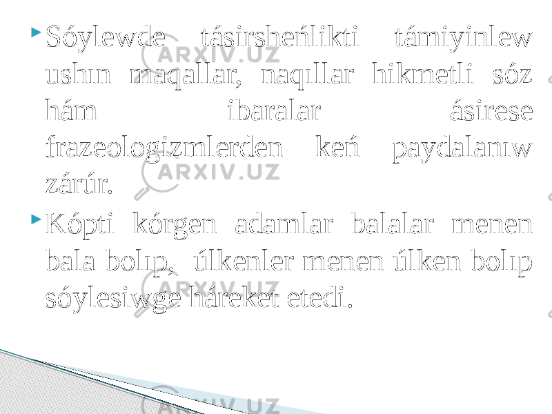  Sóylewde tásirsheńlikti támiyinlew ushın maqallar, naqıllar hikmetli sóz hám ibaralar ásirese frazeologizmlerden keń paydalanıw zárúr.  Kópti kórgen adamlar balalar menen bala bolıp, úlkenler menen úlken bolıp sóylesiwge háreket etedi. 