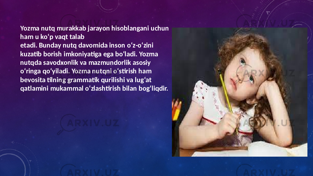 Yozma nutq murakkab jarayon hisoblangani uchun ham u ko‘p vaqt talab etadi. Bunday nutq davomida inson o‘z-o‘zini kuzatib borish imkoniyatiga ega bo‘ladi. Yozma nutqda savodxonlik va mazmundorlik asosiy o‘ringa qo‘yiladi. Yozma nutqni o‘stirish ham bevosita tilning grammatik qurilishi va lug‘at qatlamini mukammal o‘zlashtirish bilan bog‘liqdir. 