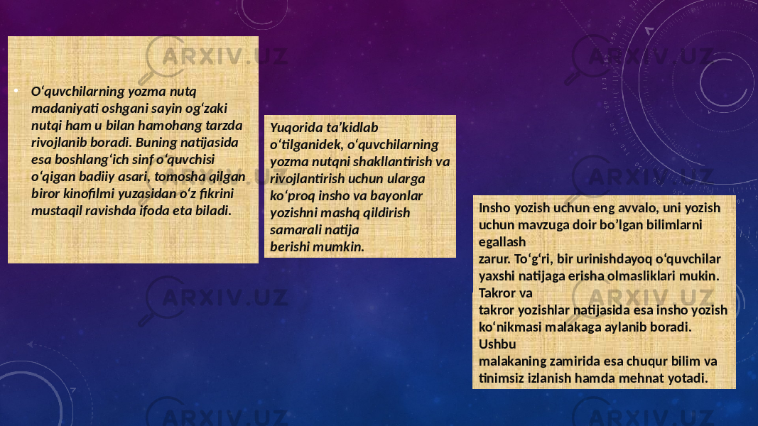 • O‘quvchilarning yozma nutq madaniyati oshgani sayin og‘zaki nutqi ham u bilan hamohang tarzda rivojlanib boradi. Buning natijasida esa boshlang‘ich sinf o‘quvchisi o‘qigan badiiy asari, tomosha qilgan biror kinofilmi yuzasidan o‘z fikrini mustaqil ravishda ifoda eta biladi. Yuqorida ta’kidlab o‘tilganidek, o‘quvchilarning yozma nutqni shakllantirish va rivojlantirish uchun ularga ko‘proq insho va bayonlar yozishni mashq qildirish samarali natija berishi mumkin. Insho yozish uchun eng avvalo, uni yozish uchun mavzuga doir bo’lgan bilimlarni egallash zarur. To‘g‘ri, bir urinishdayoq o‘quvchilar yaxshi natijaga erisha olmasliklari mukin. Takror va takror yozishlar natijasida esa insho yozish ko‘nikmasi malakaga aylanib boradi. Ushbu malakaning zamirida esa chuqur bilim va tinimsiz izlanish hamda mehnat yotadi. 