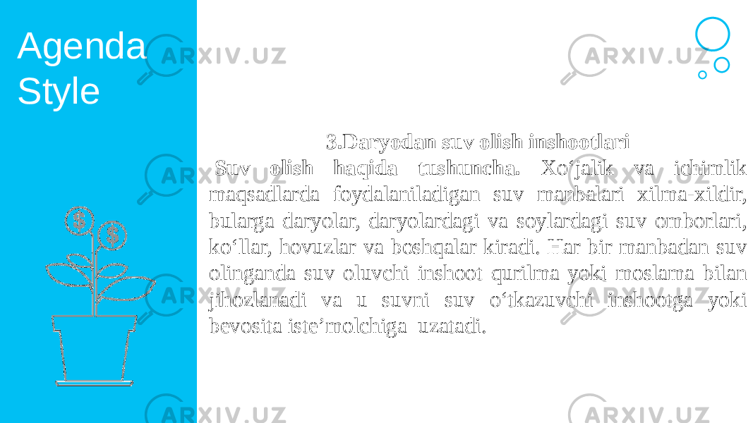 Agenda Style 3.Daryodan suv olish inshootlari   Suv olish haqida tushuncha. Xo‘jalik va ichimlik maqsadlarda foydalaniladigan suv manbalari xilma-xildir, bularga daryolar, daryolardagi va soylardagi suv omborlari, ko‘llar, hovuzlar va boshqalar kiradi. Har bir manbadan suv olinganda suv oluvchi inshoot qurilma yoki moslama bilan jihozlanadi va u suvni suv o‘tkazuvchi inshootga yoki bevosita iste’molchiga uzatadi. 