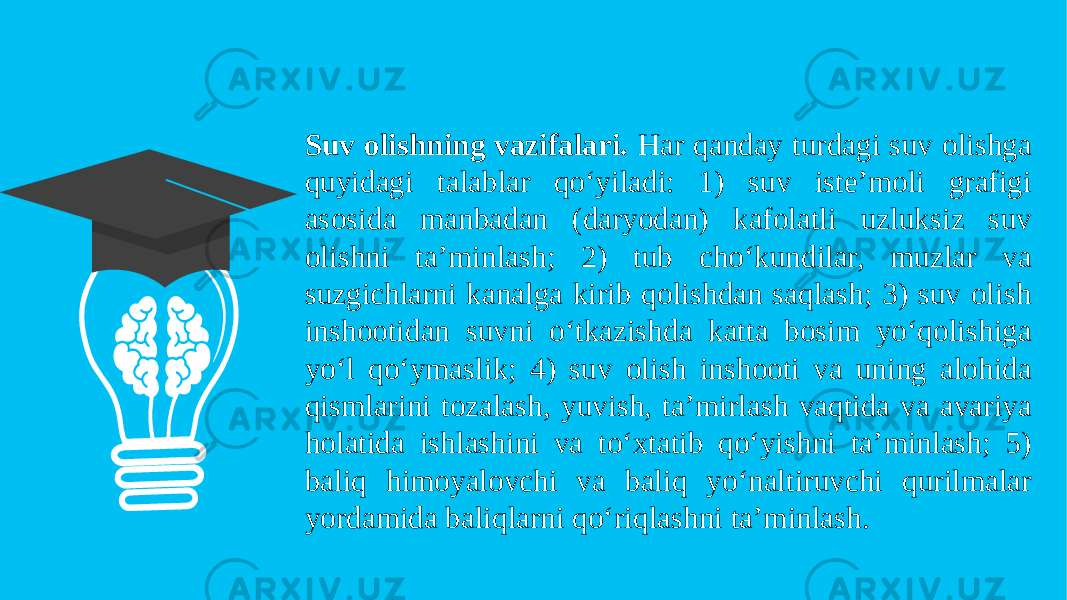 Suv olishning vazifalari. Har qanday turdagi suv olishga quyidagi talablar qo‘yiladi: 1) suv iste’moli grafigi asosida manbadan (daryodan) kafolatli uzluksiz suv olishni ta’minlash; 2) tub cho‘kundilar, muzlar va suzgichlarni kanalga kirib qolishdan saqlash; 3) suv olish inshootidan suvni o‘tkazishda katta bosim yo‘qolishiga yo‘l qo‘ymaslik; 4) suv olish inshooti va uning alohida qismlarini tozalash, yuvish, ta’mirlash vaqtida va avariya holatida ishlashini va to‘xtatib qo‘yishni ta’minlash; 5) baliq himoyalovchi va baliq yo‘naltiruvchi qurilmalar yordamida baliqlarni qo‘riqlashni ta’minlash. 