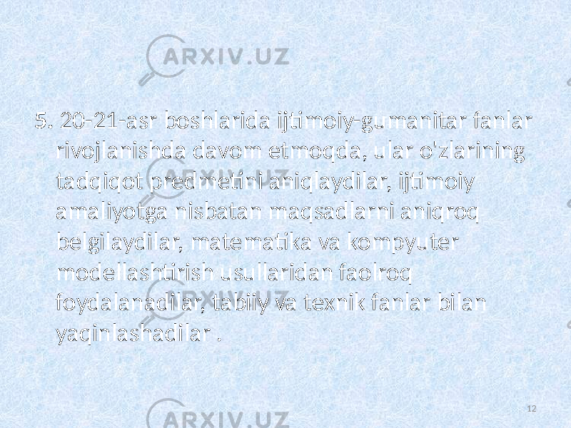 5. 20-21-asr boshlarida   ijtimoiy-gumanitar fanlar rivojlanishda davom etmoqda, ular o&#39;zlarining tadqiqot predmetini aniqlaydilar, ijtimoiy amaliyotga nisbatan maqsadlarni aniqroq belgilaydilar, matematika va kompyuter modellashtirish usullaridan faolroq foydalanadilar, tabiiy va texnik fanlar bilan yaqinlashadilar . 12 