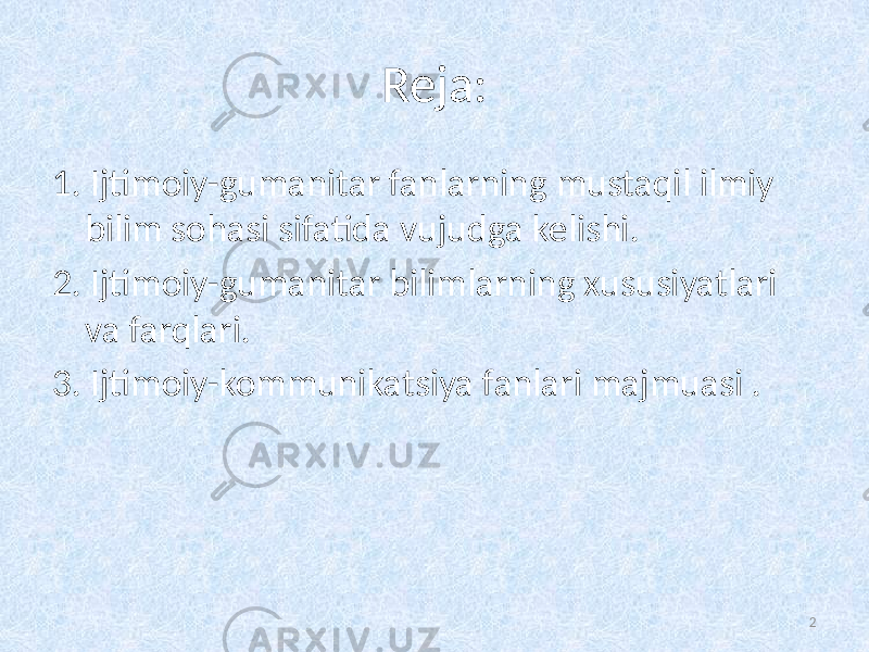 Reja: 1. Ijtimoiy-gumanitar fanlarning mustaqil ilmiy bilim sohasi sifatida vujudga kelishi. 2. Ijtimoiy-gumanitar bilimlarning xususiyatlari va farqlari. 3. Ijtimoiy-kommunikatsiya fanlari majmuasi . 2 