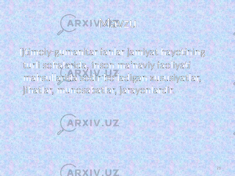 Mavzu Ijtimoiy-gumanitar fanlar jamiyat hayotining turli sohalarida, inson ma’naviy faoliyati mahsullarida sodir bo‘ladigan xususiyatlar, jihatlar, munosabatlar, jarayonlardir. 21 