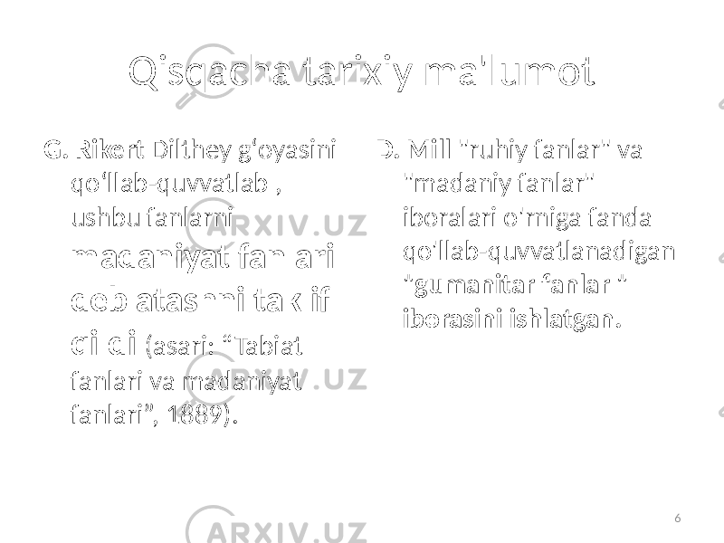 Qisqacha tarixiy ma&#39;lumot G. Rikert Dilthey gʻoyasini qoʻllab-quvvatlab , ushbu fanlarni madaniyat fanlari deb atashni taklif qildi (asari: “Tabiat fanlari va madaniyat fanlari”, 1889).   D. Mill &#34;ruhiy fanlar&#34; va &#34;madaniy fanlar&#34; iboralari o&#39;rniga fanda qo&#39;llab-quvvatlanadigan &#34;gumanitar fanlar &#34; iborasini ishlatgan. 6 