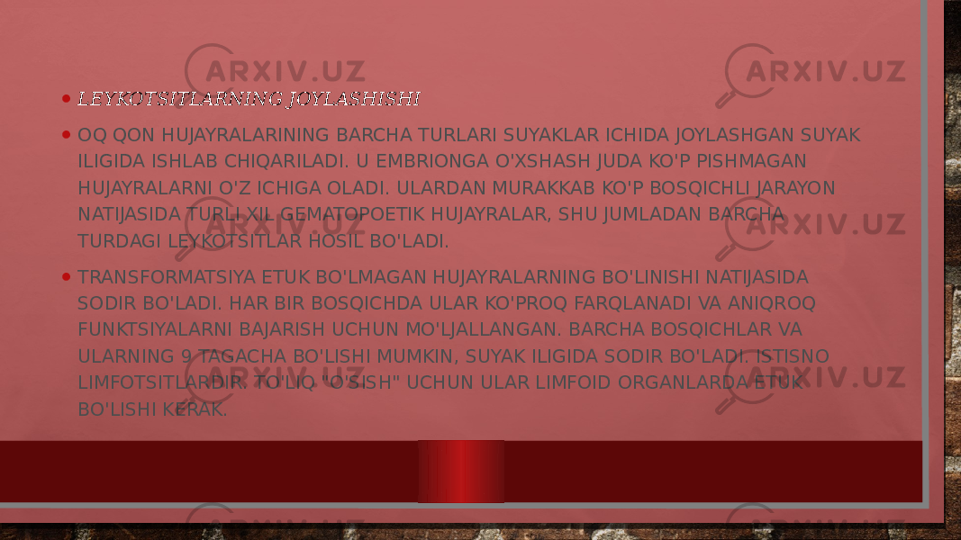 • LEYKOTSITLARNING JOYLASHISHI • OQ QON HUJAYRALARINING BARCHA TURLARI SUYAKLAR ICHIDA JOYLASHGAN SUYAK ILIGIDA ISHLAB CHIQARILADI. U EMBRIONGA O&#39;XSHASH JUDA KO&#39;P PISHMAGAN HUJAYRALARNI O&#39;Z ICHIGA OLADI. ULARDAN MURAKKAB KO&#39;P BOSQICHLI JARAYON NATIJASIDA TURLI XIL GEMATOPOETIK HUJAYRALAR, SHU JUMLADAN BARCHA TURDAGI LEYKOTSITLAR HOSIL BO&#39;LADI. • TRANSFORMATSIYA ETUK BO&#39;LMAGAN HUJAYRALARNING BO&#39;LINISHI NATIJASIDA SODIR BO&#39;LADI. HAR BIR BOSQICHDA ULAR KO&#39;PROQ FARQLANADI VA ANIQROQ FUNKTSIYALARNI BAJARISH UCHUN MO&#39;LJALLANGAN. BARCHA BOSQICHLAR VA ULARNING 9 TAGACHA BO&#39;LISHI MUMKIN, SUYAK ILIGIDA SODIR BO&#39;LADI. ISTISNO LIMFOTSITLARDIR. TO&#39;LIQ &#34;O&#39;SISH&#34; UCHUN ULAR LIMFOID ORGANLARDA ETUK BO&#39;LISHI KERAK. 