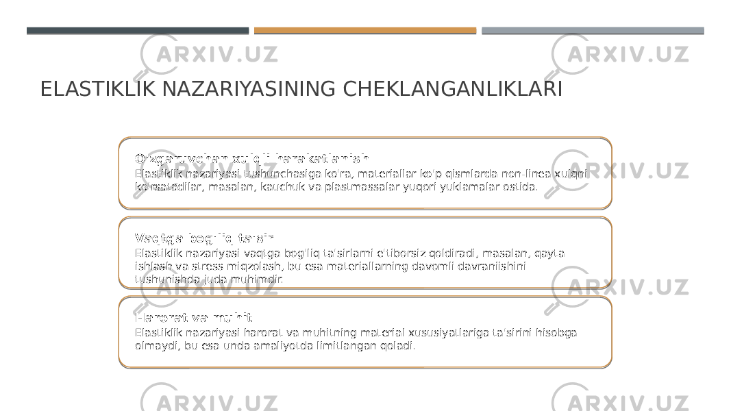 ELASTIKLIK NAZARIYASINING CHEKLANGANLIKLARI O&#39;zgaruvchan xulqli harakatlanish Elastiklik nazariyasi tushunchasiga ko&#39;ra, materiallar ko&#39;p qismlarda non-linea xulqni ko&#39;rsatadilar, masalan, kauchuk va plastmassalar yuqori yuklamalar ostida. Vaqtga bog&#39;liq ta&#39;sir Elastiklik nazariyasi vaqtga bog&#39;liq ta&#39;sirlarni e&#39;tiborsiz qoldiradi, masalan, qayta ishlash va stress miqzolash, bu esa materiallarning davomli davraniishini tushunishda juda muhimdir. Harorat va muhit Elastiklik nazariyasi harorat va muhitning material xususiyatlariga ta&#39;sirini hisobga olmaydi, bu esa unda amaliyotda limitlangan qoladi. 