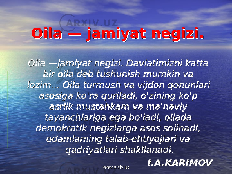 Oila — jamiyat negizi.Oila — jamiyat negizi. Oila —jamiyat negizi. Davlatimizni katta Oila —jamiyat negizi. Davlatimizni katta bir oila deb tushunish mumkin va bir oila deb tushunish mumkin va lozim... Oila turmush va vijdon qonunlari lozim... Oila turmush va vijdon qonunlari asosiga ko&#39;ra quriladi, o&#39;zining ko&#39;p asosiga ko&#39;ra quriladi, o&#39;zining ko&#39;p asrlik mustahkam va ma&#39;naviy asrlik mustahkam va ma&#39;naviy tayanchlariga ega bo&#39;ladi, oilada tayanchlariga ega bo&#39;ladi, oilada demokratik negizlarga asos solinadi, demokratik negizlarga asos solinadi, odamlaming talab-ehtiyojlari va odamlaming talab-ehtiyojlari va qadriyatlari shakllanadi.qadriyatlari shakllanadi. I.A.KARIMOVI.A.KARIMOV www.arxiv.uzwww.arxiv.uz 