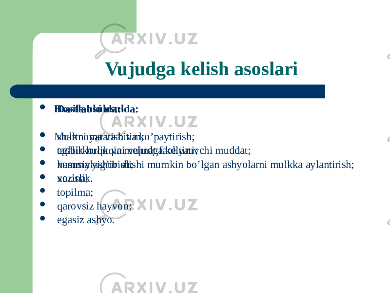 Vujudga kelish asoslari  Dastlabki usulda:  Mulkni yaratish va ko’paytirish;  tadbirkorlik va mehnat faoliyati;  hamma yig’ib olishi mumkin bo’lgan ashyolarni mulkka aylantirish;  xazina;  topilma;  qarovsiz hayvon;  egasiz ashyo.  Hosila usulda:  shartnoma va bitim;  egalik huquqini vujudga keltiruvchi muddat;  xususiylashtirish;  vorislik. 