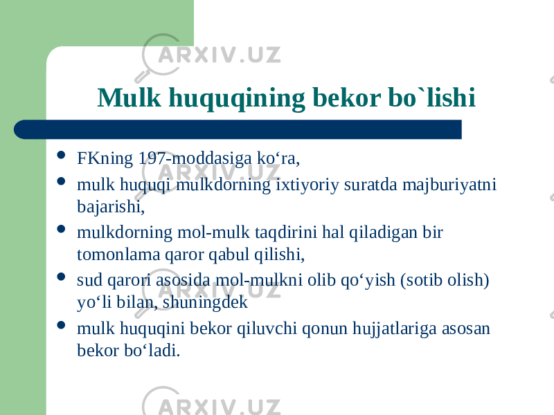 Mulk huquqining bekor bo`lishi  FKning 197-moddasiga koʻra,  mulk huquqi mulkdorning ixtiyoriy suratda majburiyatni bajarishi,  mulkdorning mol-mulk taqdirini hal qiladigan bir tomonlama qaror qabul qilishi,  sud qarori asosida mol-mulkni olib qoʻyish (sotib olish) yoʻli bilan, shuningdek  mulk huquqini bekor qiluvchi qonun hujjatlariga asosan bekor boʻladi. 