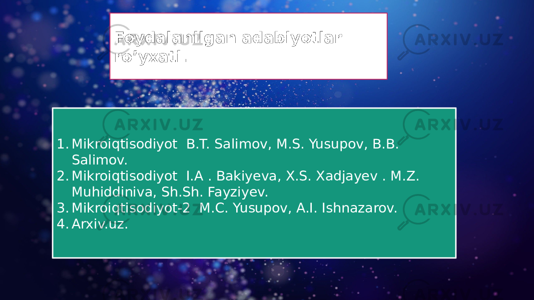 Foydalanilgan adabiyotlar ro’yxati. 1. Mikroiqtisodiyot B.T. Salimov, M.S. Yusupov, B.B. Salimov. 2. Mikroiqtisodiyot I.A . Bakiyeva, X.S. Xadjayev . M.Z. Muhiddiniva, Sh.Sh. Fayziyev. 3. Mikroiqtisodiyot-2 M.C. Yusupov, A.I. Ishnazarov. 4. Arxiv.uz. 