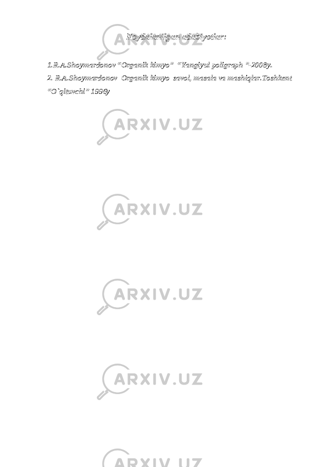 Foydalanilgan adabiyotlar: 1.R.A.Shoymardonov “Organik kimyo” “Yangiyul poligraph ”-2008y. 2. R.A.Shoymardonov Organik kimyo savol, masala va mashiqlar.Toshkent “O`qituvchi” 1996y 