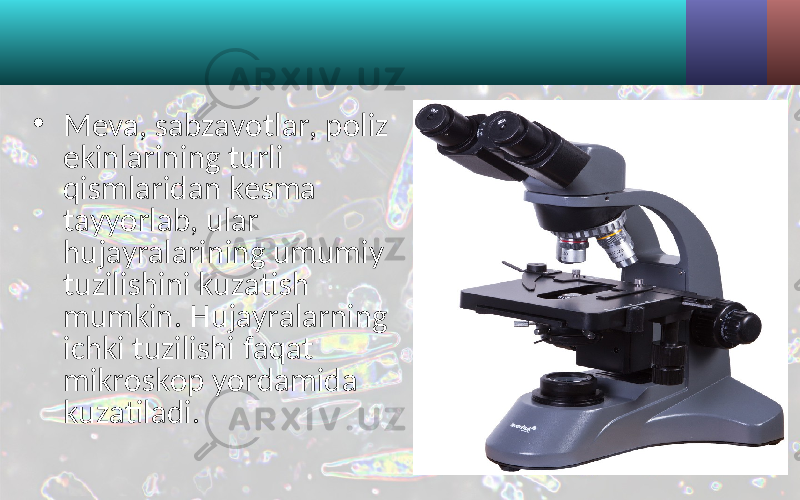 • Meva, sabzavotlar, poliz ekinlarining turli qismlaridan kesma tayyorlab, ular hujayralarining umumiy tuzilishini kuzatish mumkin. Hujayralarning ichki tuzilishi faqat mikroskop yordamida kuzatiladi. 