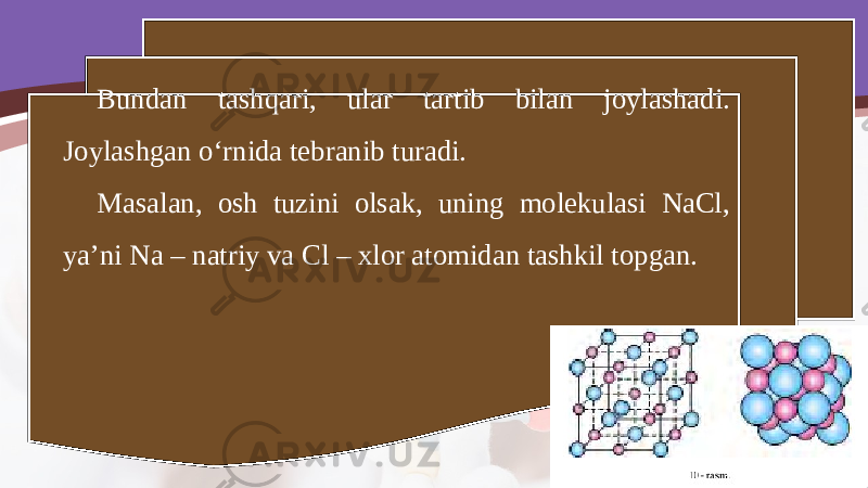 Bundan tashqari, ular tartib bilan joylashadi. Joylashgan o‘rnida tebranib turadi. Masalan, osh tuzini olsak, uning molekulasi NaCl, ya’ni Na – natriy va Cl – xlor atomidan tashkil topgan. 