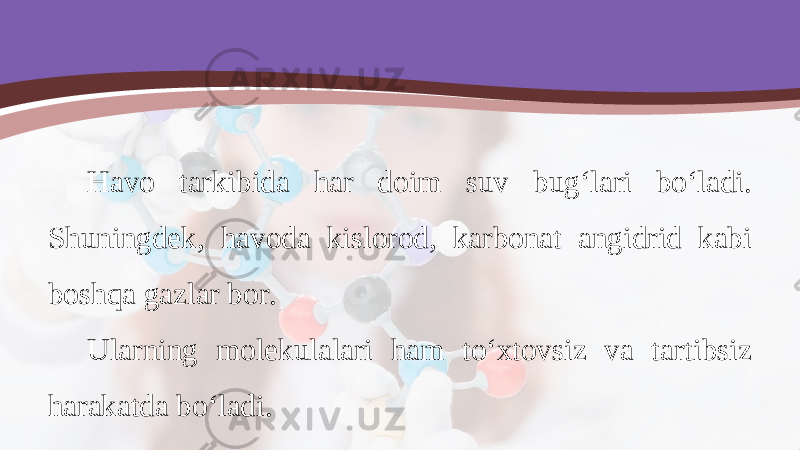 Havo tarkibida har doim suv bug‘lari bo‘ladi. Shuningdek, havoda kislorod, karbonat angidrid kabi boshqa gazlar bor. Ularning molekulalari ham to‘xtovsiz va tartibsiz harakatda bo‘ladi. 