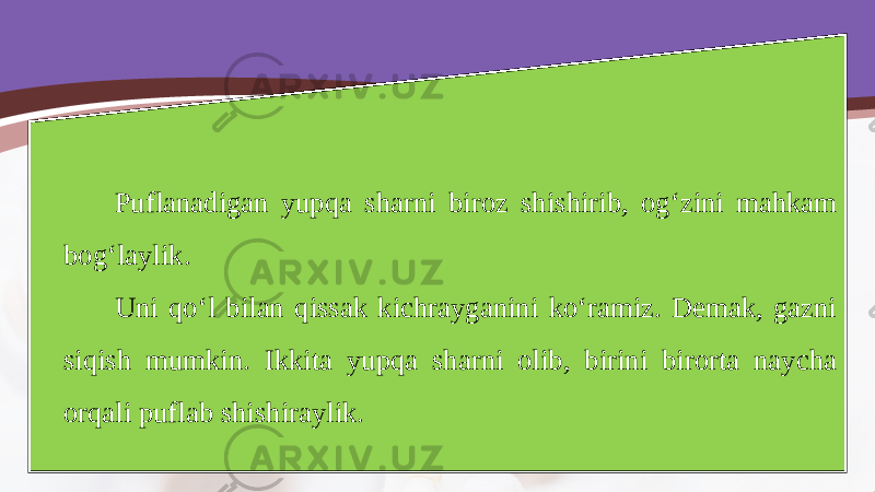 Puflanadigan yupqa sharni biroz shishirib, og‘zini mahkam bog‘laylik. Uni qo‘l bilan qissak kichrayganini ko‘ramiz. Demak, gazni siqish mumkin. Ikkita yupqa sharni olib, birini birorta naycha orqali puflab shishiraylik. 