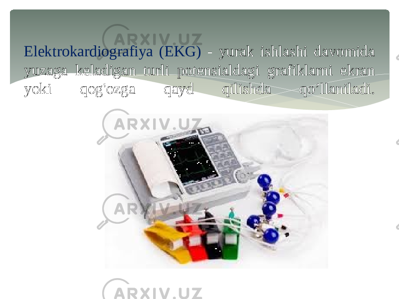 Elektrokardiografiya (EKG) - yurak ishlashi davomida yuzaga keladigan turli potensialdagi grafiklarni ekran yoki qog&#39;ozga qayd qilishda qo’llaniladi. 