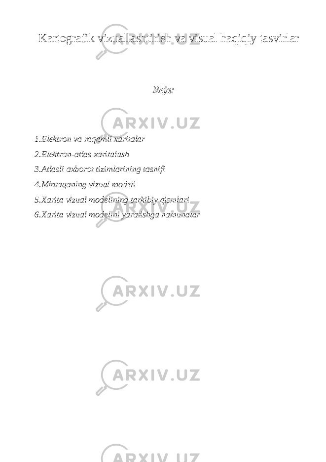 Kartografik vizuallashtirish va visual haqiqiy tasvirlar Reja: 1.Elektron va raqamli xaritalar 2.Elektron-atlas xaritalash 3.Atlasli axborot tizimlarining tasnifi 4.Mintaqaning vizual modeli 5.Xarita vizual modelining tarkibiy qismlari 6.Xarita vizual modelini yaratishga namunalar 