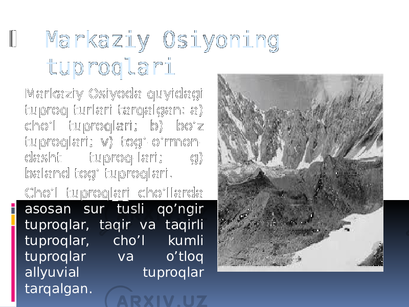 Markaziy Osiyoning tuproqlari Markaziy Osiyoda quyidagi tuproq turlari tarqalgan: a) cho’l tuproqlari; b) bo’z tuproqlari; v) tog’-o’rmon- dasht tuproq-lari; g) baland tog’ tuproqlari. Cho’l tuproqlari cho’llarda asosan sur tusli qo’ngir tuproqlar, taqir va taqirli tuproqlar, cho’l kumli tuproqlar va o’tloq allyuvial tuproqlar tarqalgan. 