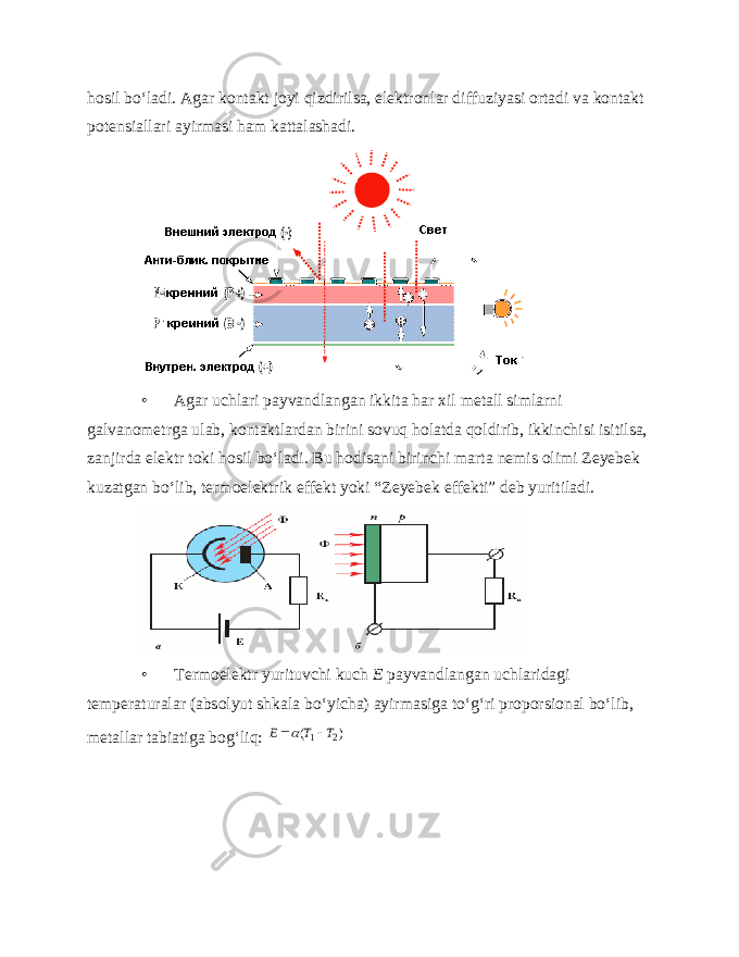 hosil bo‘ladi. Agar kontakt joyi qizdirilsa, elektronlar diffuziyasi ortadi va kontakt potensiallari ayirmasi ham kattalashadi. • Agar uchlari payvandlangan ikkita har xil metall simlarni galvanometrga ulab, kontaktlardan birini sovuq holatda qoldirib, ikkinchisi isitilsa, zanjirda elektr toki hosil bo‘ladi. Bu hodisani birinchi marta nemis olimi Zeyebek kuzatgan bo‘lib, termoelektrik effekt yoki “Zeyebek effekti” deb yuritiladi. • Termoelektr yurituvchi kuch E payvandlangan uchlaridagi temperaturalar (absolyut shkala bo‘yicha) ayirmasiga to‘g‘ri proporsional bo‘lib, metallar tabiatiga bog‘liq: ) ( 2 1 T T E   