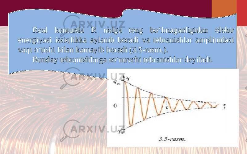 Real konturda R nolga teng bo‘lmaganligidan elektr energiyasi issiqlikka aylanib boradi va tebranishlar amplitudasi vaqt o‘tishi bilan kamayib boradi (3.5-rasm.). Bunday tebranishlarga so‘nuvchi tebranishlar deyiladi. 