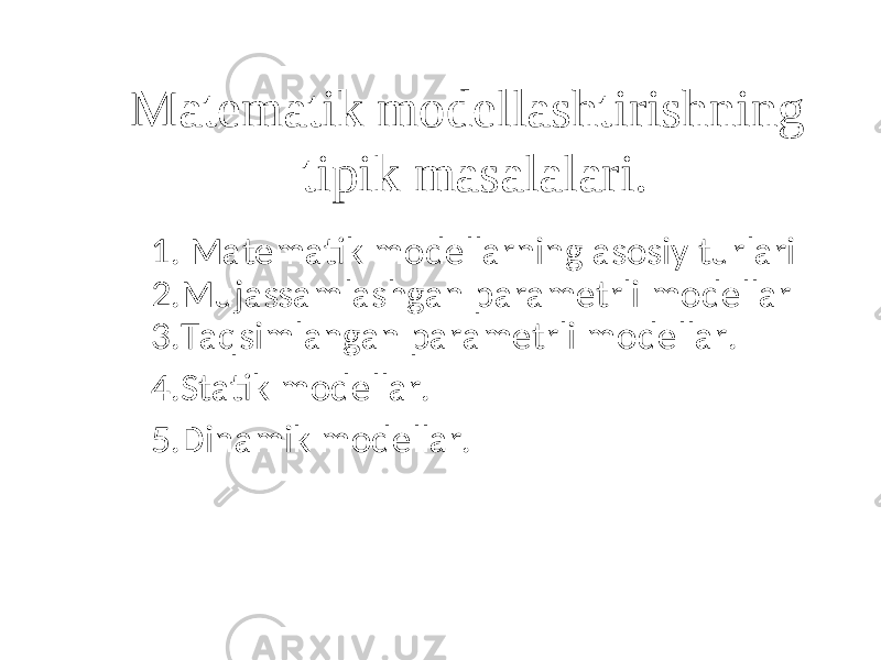 Matematik modellashtirishning tipik masalalari. 1. Matematik modellarning asosiy turlari 2.Mujassamlashgan parametrli modellar 3.Taqsimlangan parametrli modellar. 4.Statik modellar. 5.Dinamik modellar. 