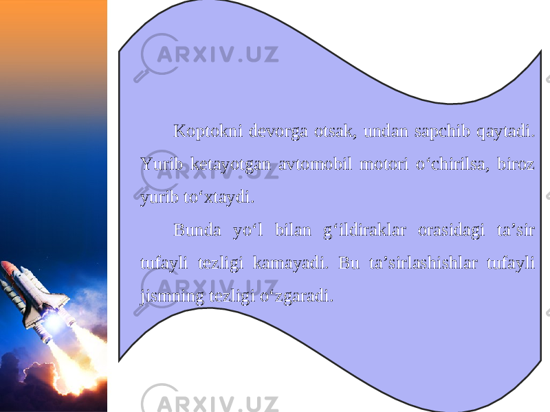 Koptokni devorga otsak, undan sapchib qaytadi. Yurib ketayotgan avtomobil motori o‘chirilsa, biroz yurib to‘xtaydi. Bunda yo‘l bilan g‘ildiraklar orasidagi ta’sir tufayli tezligi kamayadi. Bu ta’sirlashishlar tufayli jismning tezligi o‘zgaradi. 