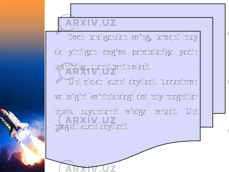 Soch taralgandan so‘ng, taroqni may da yirtilgan qog‘oz parchalariga yaqin lashtirilsa, ularni tortib oladi. Uni elektr kuchi deyiladi. Taqasimon va to‘g‘ri ko‘rinishdagi doi miy magnitlar temir buyumlarni o‘ziga tortadi. Uni magnit kuchi deyiladi. 