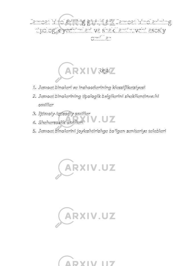 Jamoat binolarining guruhlari. Jamoat binolarining tipologik yechimlari va shakllantiruvchi asosiy omillar Reja: 1. Jamoat binolari va inshootlarining klassifikatsiyasi 2. Jamoat binolarining tipologik belgilarini shakllantiruvchi omillar 3. Ijtimoiy-iqtisodiy omillar 4. Shaharsozlik omillari 5. Jamoat binolarini joylashtirishga bo‘lgan sanitariya talablari 