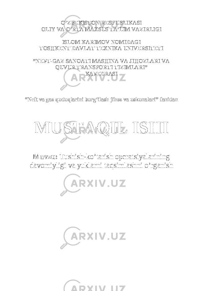 O’ ZBEKISTON RESPUBLIKASI OLIY VA O’ RTA MAXSUS TA’LIM VAZIRLIGI ISLOM KARIMOV NOMIDAGI TOSHKENT DAVLAT TEXNIKA UNIVERSITETI “NEFT-GAZ SANOATI MASHINA VA JIHOZLARI VA QUVUR TRANSPORTI TIZIMLARI” KAFEDRASI “Neft va gaz quduqlarini burgʻilash jihoz va uskunalari” fanidan MUSTAQIL ISHI Mavzu: Tushish-ko’tarish operatsiyalarining davomiyligi va yuklarni taqsimlashni o’rganish 