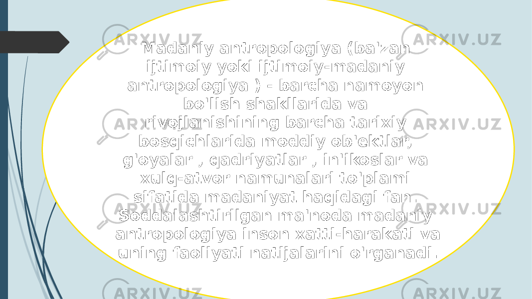 Madaniy antropologiya (ba&#39;zan ijtimoiy yoki ijtimoiy-madaniy antropologiya ) - barcha namoyon bo&#39;lish shakllarida va rivojlanishining barcha tarixiy bosqichlarida moddiy ob&#39;ektlar, g&#39;oyalar , qadriyatlar , in&#39;ikoslar va xulq-atvor namunalari to&#39;plami sifatida madaniyat haqidagi fan. Soddalashtirilgan ma&#39;noda madaniy antropologiya inson xatti-harakati va uning faoliyati natijalarini o&#39;rganadi. 